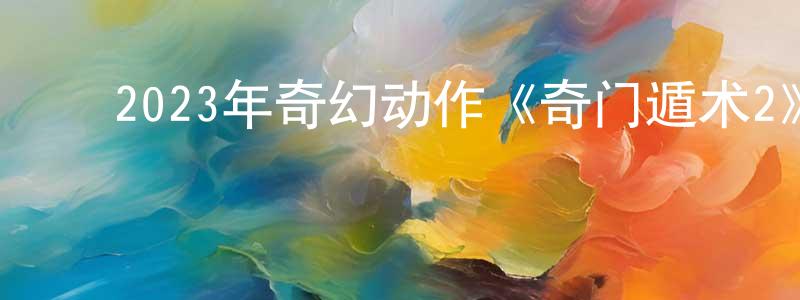 ﻿柴金章发布﻿2023年奇幻动作《奇门遁术2》HD国语中字迅雷下载_电影天堂